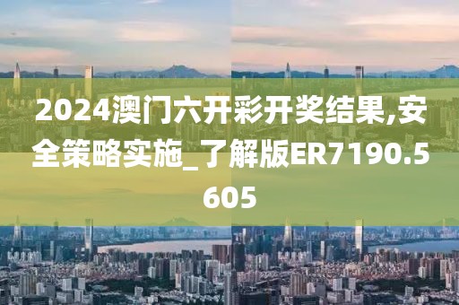 2024澳门六开彩开奖结果,安全策略实施_了解版ER7190.5605