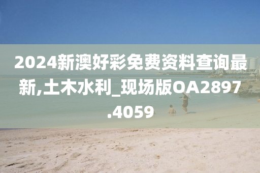 2024新澳好彩免费资料查询最新,土木水利_现场版OA2897.4059