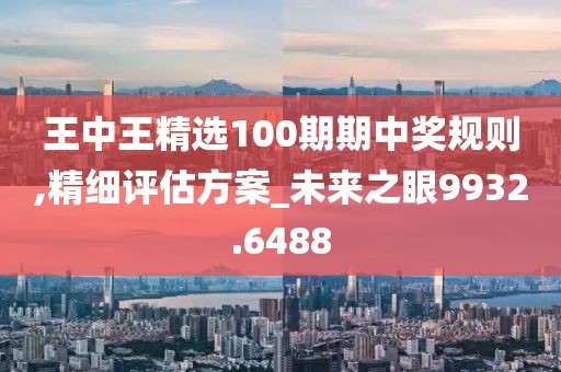 王中王精选100期期中奖规则,精细评估方案_未来之眼9932.6488