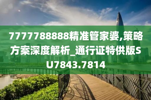 7777788888精准管家婆,策略方案深度解析_通行证特供版SU7843.7814
