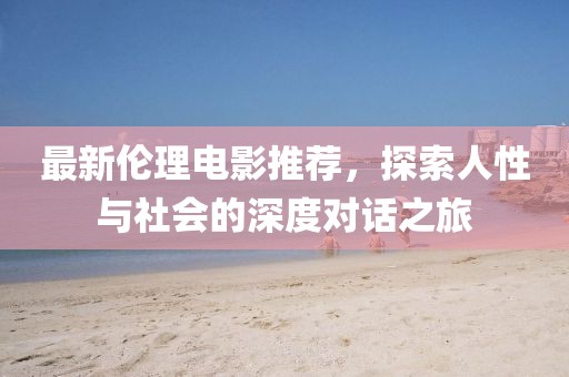 最新伦理电影推荐，探索人性与社会的深度对话之旅