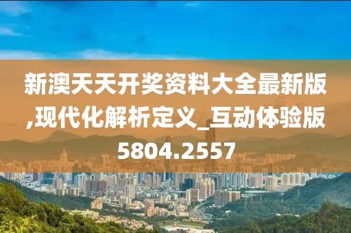 新澳天天开奖资料大全最新版,现代化解析定义_互动体验版5804.2557