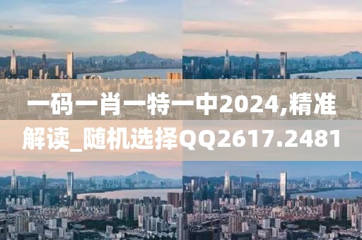 一码一肖一特一中2024,精准解读_随机选择QQ2617.2481
