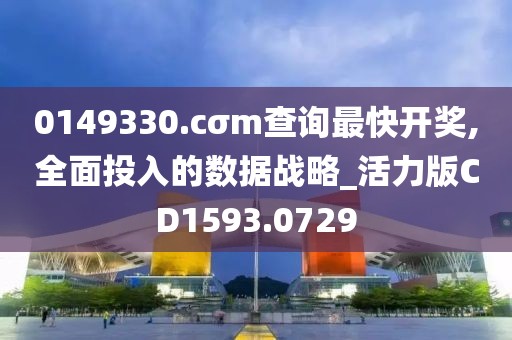 0149330.cσm查询最快开奖,全面投入的数据战略_活力版CD1593.0729