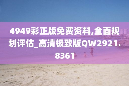 4949彩正版免费资料,全面规划评估_高清极致版QW2921.8361