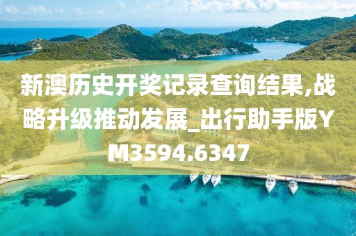 新澳历史开奖记录查询结果,战略升级推动发展_出行助手版YM3594.6347