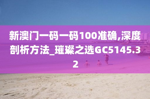新澳门一码一码100准确,深度剖析方法_璀璨之选GC5145.32