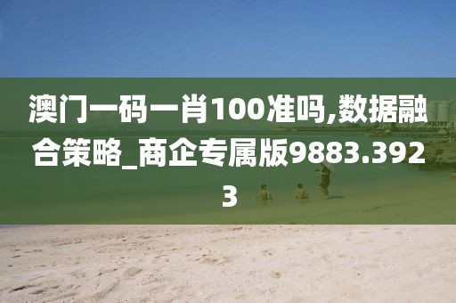 澳门一码一肖100准吗,数据融合策略_商企专属版9883.3923