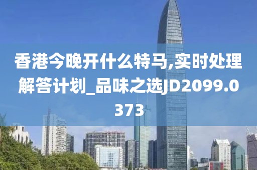 香港今晚开什么特马,实时处理解答计划_品味之选JD2099.0373