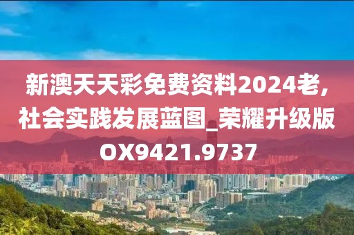 新澳天天彩免费资料2024老,社会实践发展蓝图_荣耀升级版OX9421.9737