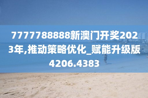 7777788888新澳门开奖2023年,推动策略优化_赋能升级版4206.4383