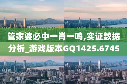 管家婆必中一肖一鸣,实证数据分析_游戏版本GQ1425.6745