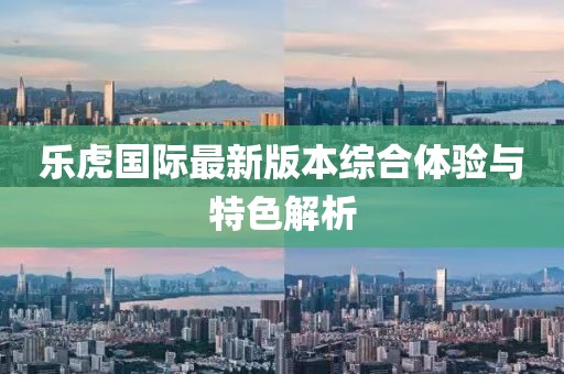 乐虎国际最新版本综合体验与特色解析