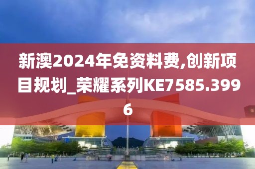 新澳2024年免资料费,创新项目规划_荣耀系列KE7585.3996
