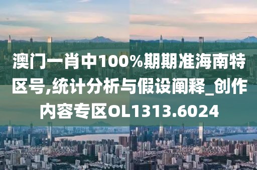澳门一肖中100%期期准海南特区号,统计分析与假设阐释_创作内容专区OL1313.6024