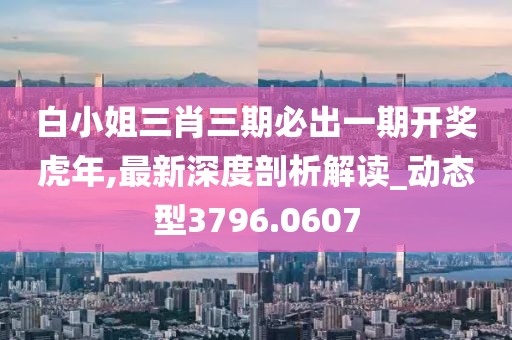 白小姐三肖三期必出一期开奖虎年,最新深度剖析解读_动态型3796.0607