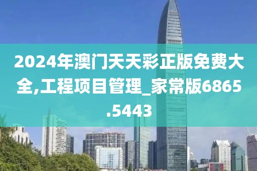 2024年澳门天天彩正版免费大全,工程项目管理_家常版6865.5443