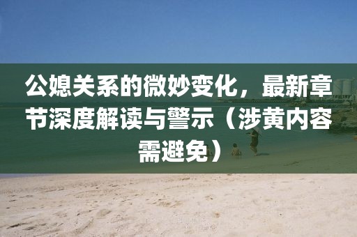 公媳关系的微妙变化，最新章节深度解读与警示（涉黄内容需避免）