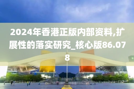 2024年香港正版内部资料,扩展性的落实研究_核心版86.078