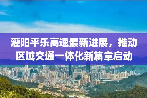灌阳平乐高速最新进展，推动区域交通一体化新篇章启动