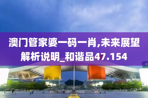 澳门管家婆一码一肖,未来展望解析说明_和谐品47.154