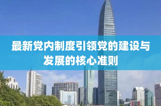 最新党内制度引领党的建设与发展的核心准则