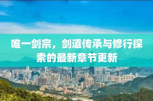 唯一剑宗，剑道传承与修行探索的最新章节更新