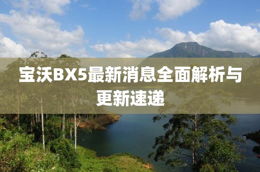 宝沃BX5最新消息全面解析与更新速递