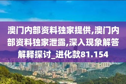 澳门内部资料独家提供,澳门内部资料独家泄露,深入现象解答解释探讨_进化款81.154