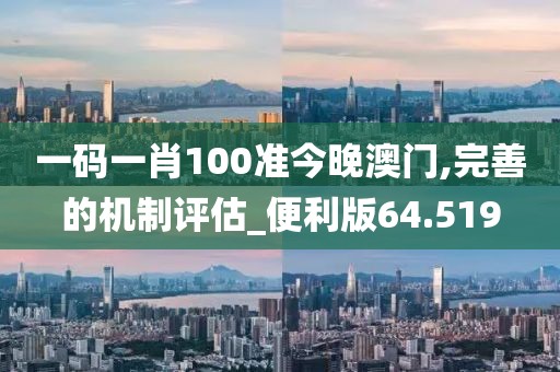 一码一肖100准今晚澳门,完善的机制评估_便利版64.519