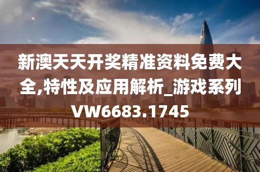 新澳天天开奖精准资料免费大全,特性及应用解析_游戏系列VW6683.1745