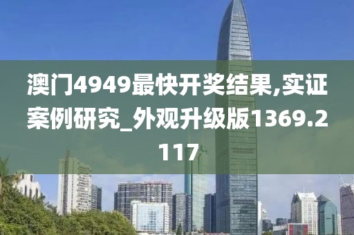 澳门4949最快开奖结果,实证案例研究_外观升级版1369.2117
