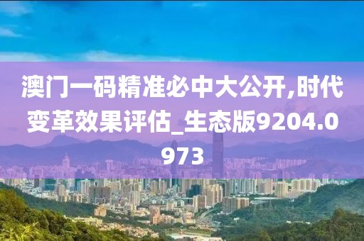 澳门一码精准必中大公开,时代变革效果评估_生态版9204.0973