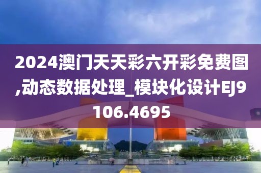 2024澳门天天彩六开彩免费图,动态数据处理_模块化设计EJ9106.4695