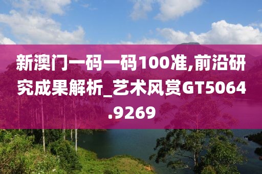 新澳门一码一码100准,前沿研究成果解析_艺术风赏GT5064.9269