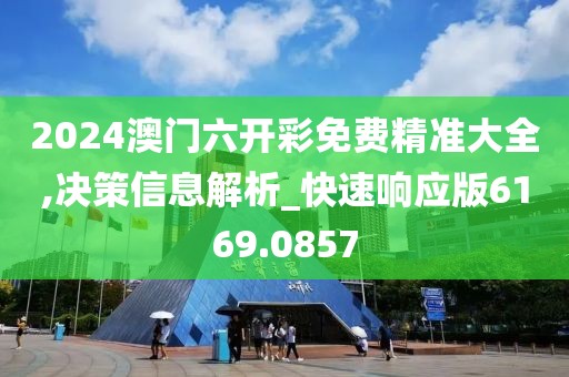 2024澳门六开彩免费精准大全,决策信息解析_快速响应版6169.0857