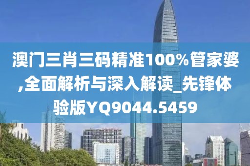 澳门三肖三码精准100%管家婆,全面解析与深入解读_先锋体验版YQ9044.5459
