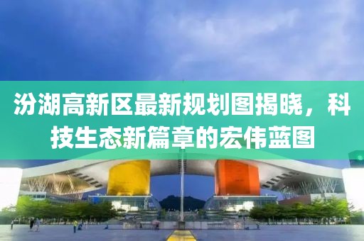 汾湖高新区最新规划图揭晓，科技生态新篇章的宏伟蓝图