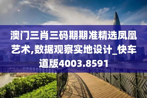 澳门三肖三码期期准精选凤凰艺术,数据观察实地设计_快车道版4003.8591