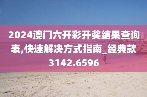2024澳门六开彩开奖结果查询表,快速解决方式指南_经典款3142.6596