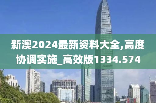 新澳2024最新资料大全,高度协调实施_高效版1334.574