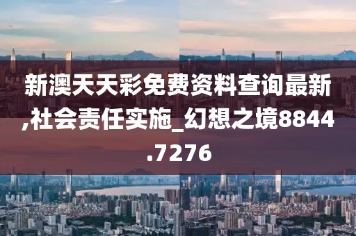 新澳天天彩免费资料查询最新,社会责任实施_幻想之境8844.7276