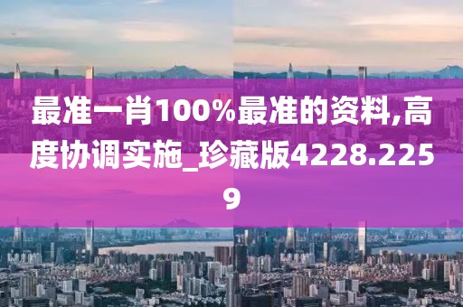 最准一肖100%最准的资料,高度协调实施_珍藏版4228.2259