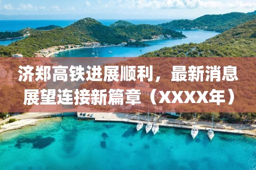 济郑高铁进展顺利，最新消息展望连接新篇章（XXXX年）