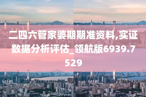 二四六管家婆期期准资料,实证数据分析评估_领航版6939.7529