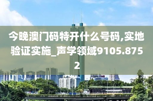 今晚澳门码特开什么号码,实地验证实施_声学领域9105.8752