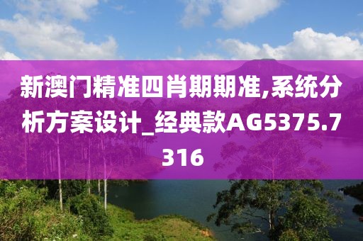 新澳门精准四肖期期准,系统分析方案设计_经典款AG5375.7316