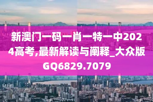 新澳门一码一肖一特一中2024高考,最新解读与阐释_大众版GQ6829.7079