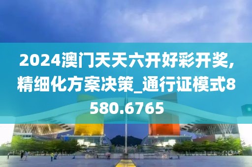 2024澳门天天六开好彩开奖,精细化方案决策_通行证模式8580.6765
