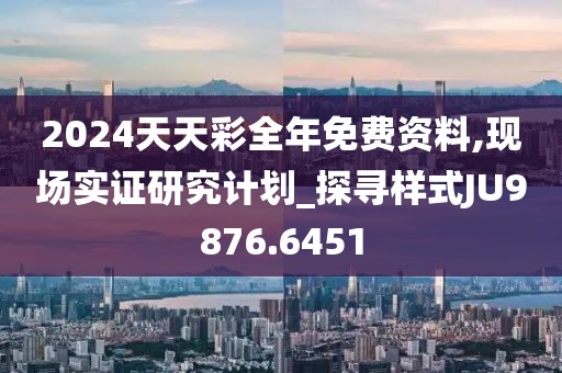 2024天天彩全年免费资料,现场实证研究计划_探寻样式JU9876.6451